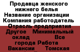 Продавца женского нижнего белья › Название организации ­ Компания-работодатель › Отрасль предприятия ­ Другое › Минимальный оклад ­ 31 000 - Все города Работа » Вакансии   . Томская обл.,Томск г.